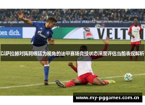 以萨拉赫对阵阿根廷为视角的法甲赛场竞技状态深度评估当前表现解析
