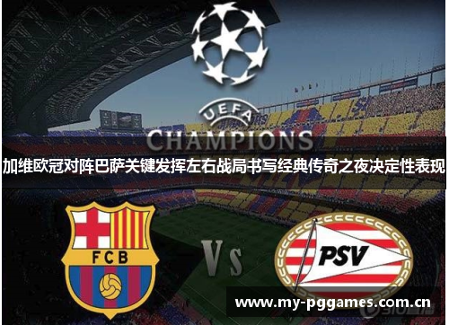 加维欧冠对阵巴萨关键发挥左右战局书写经典传奇之夜决定性表现