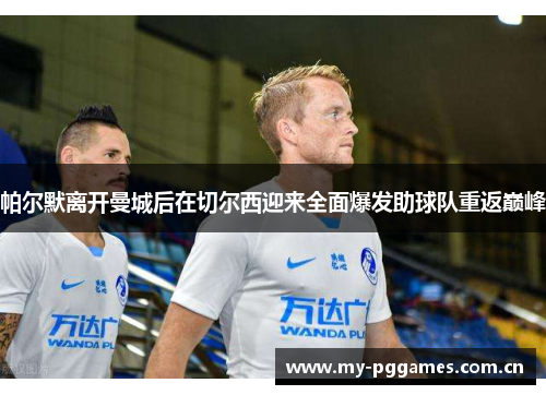 帕尔默离开曼城后在切尔西迎来全面爆发助球队重返巅峰