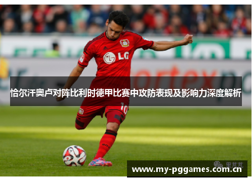 恰尔汗奥卢对阵比利时德甲比赛中攻防表现及影响力深度解析