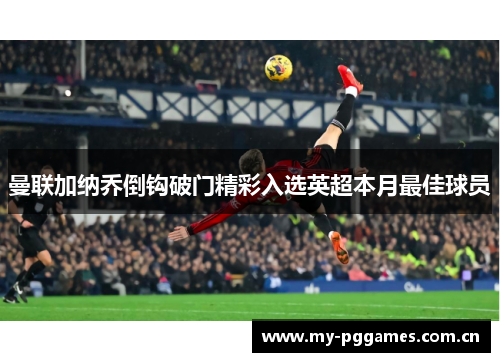 曼联加纳乔倒钩破门精彩入选英超本月最佳球员